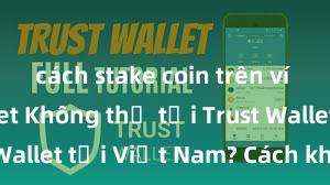 cách stake coin trên ví trust wallet Không thể tải Trust Wallet tại Việt Nam? Cách khắc phục