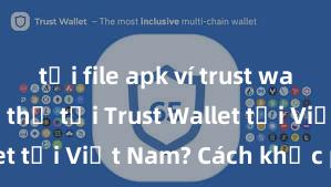 tải file apk ví trust wallet Không thể tải Trust Wallet tại Việt Nam? Cách khắc phục