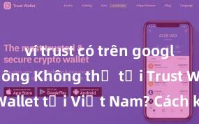 ví trust có trên google play không Không thể tải Trust Wallet tại Việt Nam? Cách khắc phục