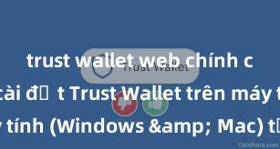 trust wallet web chính chủ Cách cài đặt Trust Wallet trên máy tính (Windows & Mac) tại Việt Nam