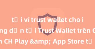 tải ví trust wallet cho iphone Hướng dẫn tải Trust Wallet trên CH Play & App Store tại Việt Nam