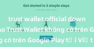 trust wallet official download Tại sao Trust Wallet không có trên Google Play tại Việt Nam?