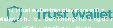 tải trust wallet trên play store miễn phí Trust Wallet có hỗ trợ DeFi không? Hướng dẫn sử dụng