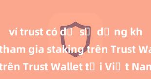 ví trust có dễ sử dụng không Cách tham gia staking trên Trust Wallet tại Việt Nam