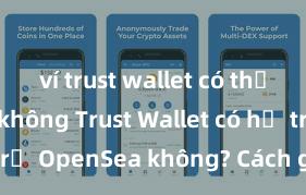 ví trust wallet có thể rút tiền không Trust Wallet có hỗ trợ OpenSea không? Cách giao dịch NFT